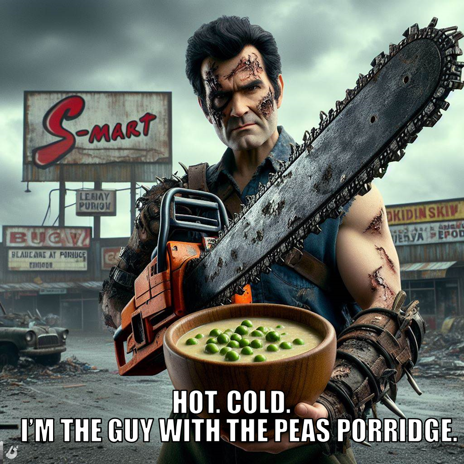 Ash from Army of Darkness and peas porridge